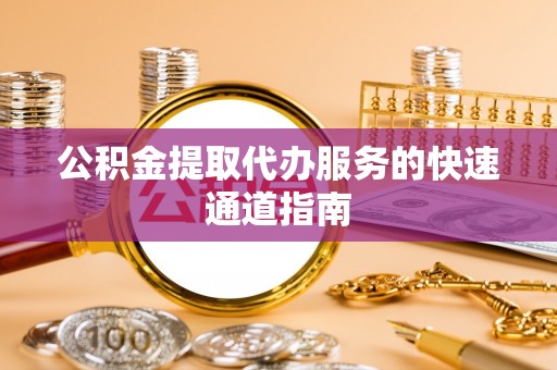 台儿庄公积金提取代办服务的快速通道指南