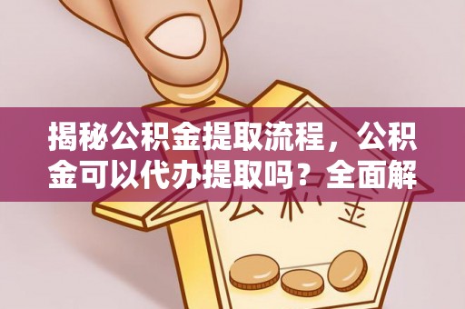 台儿庄揭秘公积金提取流程，公积金可以代办提取吗？全面解析与操作指南