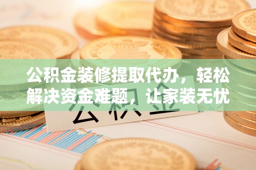 台儿庄公积金装修提取代办，轻松解决资金难题，让家装无忧