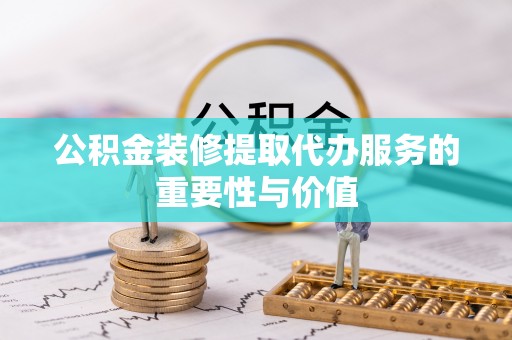 台儿庄公积金装修提取代办服务的重要性与价值