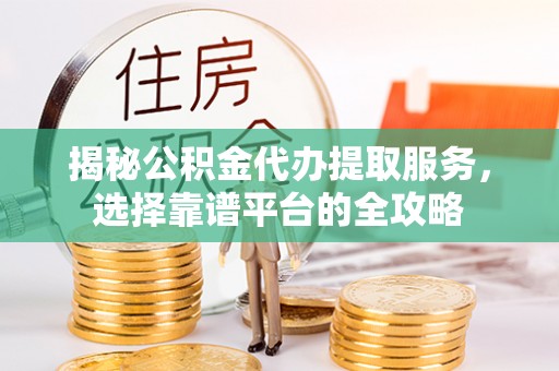 台儿庄揭秘公积金代办提取服务，选择靠谱平台的全攻略