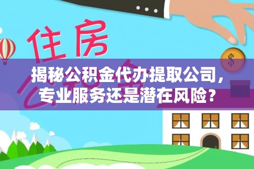 台儿庄揭秘公积金代办提取公司，专业服务还是潜在风险？