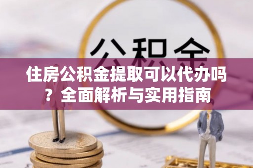 台儿庄住房公积金提取可以代办吗？全面解析与实用指南