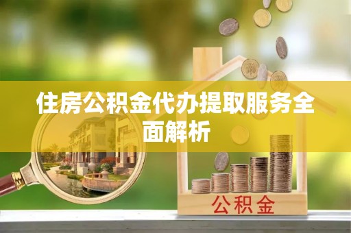 台儿庄住房公积金代办提取服务全面解析