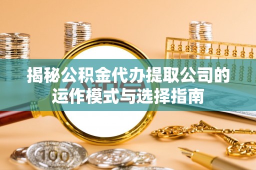 台儿庄揭秘公积金代办提取公司的运作模式与选择指南