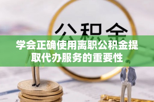 台儿庄学会正确使用离职公积金提取代办服务的重要性