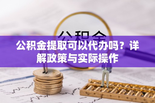 台儿庄公积金提取可以代办吗？详解政策与实际操作