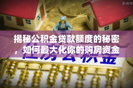台儿庄揭秘公积金贷款额度的秘密，如何最大化你的购房资金