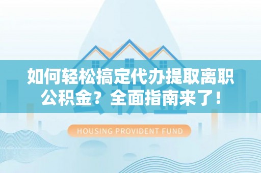 台儿庄如何轻松搞定代办提取离职公积金？全面指南来了！