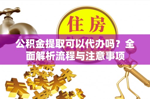 台儿庄公积金提取可以代办吗？全面解析流程与注意事项