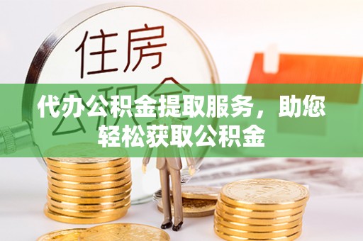 台儿庄代办公积金提取服务，助您轻松获取公积金