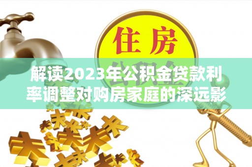 台儿庄解读2023年公积金贷款利率调整对购房家庭的深远影响