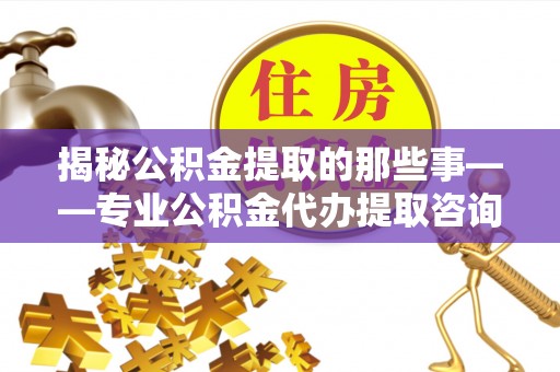 台儿庄揭秘公积金提取的那些事——专业公积金代办提取咨询服务指南