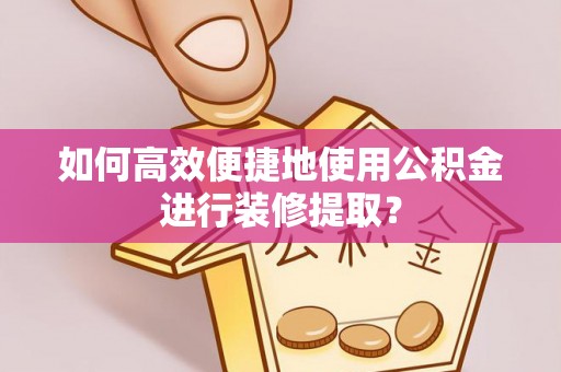 台儿庄如何高效便捷地使用公积金进行装修提取？