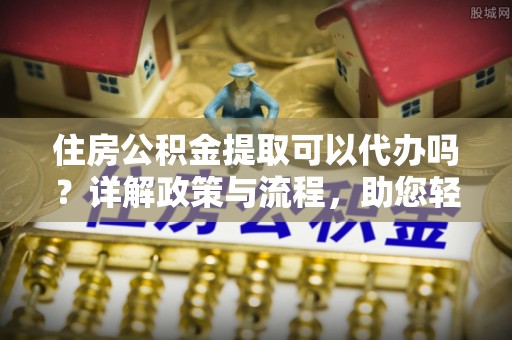台儿庄住房公积金提取可以代办吗？详解政策与流程，助您轻松解决疑问