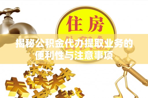 台儿庄揭秘公积金代办提取业务的便利性与注意事项