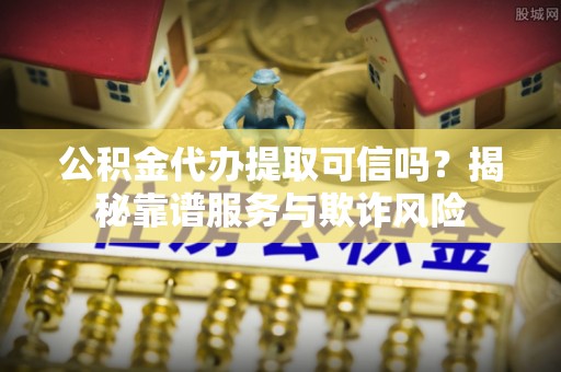 台儿庄公积金代办提取可信吗？揭秘靠谱服务与欺诈风险