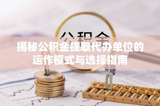台儿庄揭秘公积金提取代办单位的运作模式与选择指南