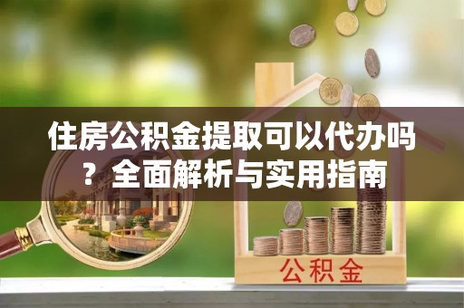 台儿庄住房公积金提取可以代办吗？全面解析与实用指南