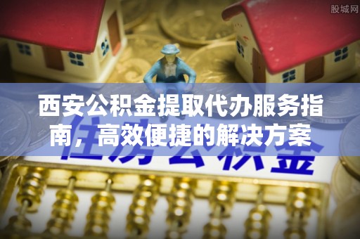 台儿庄西安公积金提取代办服务指南，高效便捷的解决方案