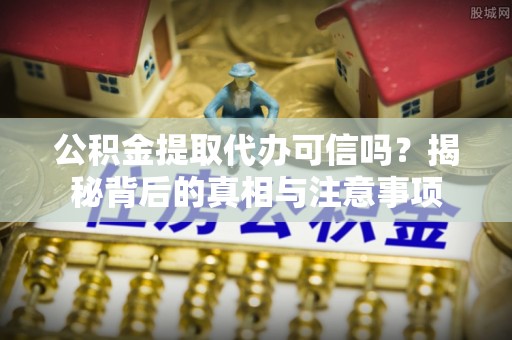 台儿庄公积金提取代办可信吗？揭秘背后的真相与注意事项