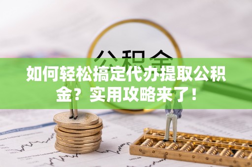 台儿庄如何轻松搞定代办提取公积金？实用攻略来了！
