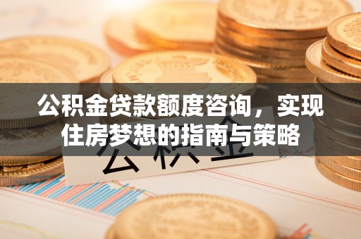 台儿庄公积金贷款额度咨询，实现住房梦想的指南与策略