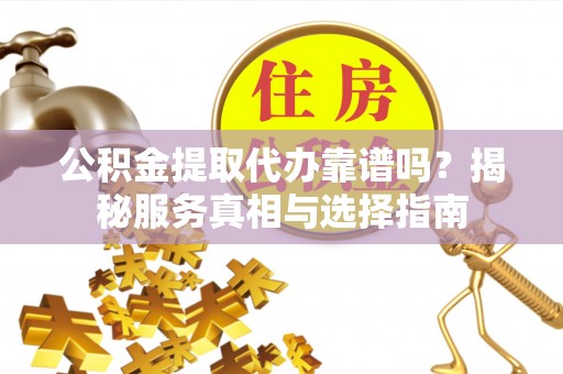 台儿庄公积金提取代办靠谱吗？揭秘服务真相与选择指南