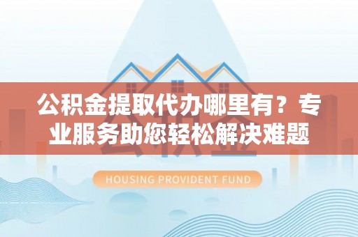 台儿庄公积金提取代办哪里有？专业服务助您轻松解决难题